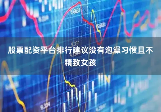 股票配资平台排行建议没有泡澡习惯且不精致女孩