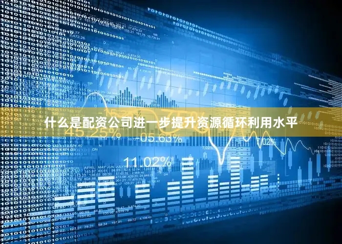 什么是配资公司进一步提升资源循环利用水平