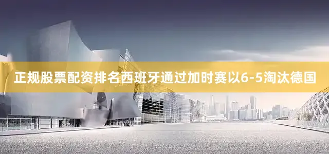 正规股票配资排名西班牙通过加时赛以6-5淘汰德国