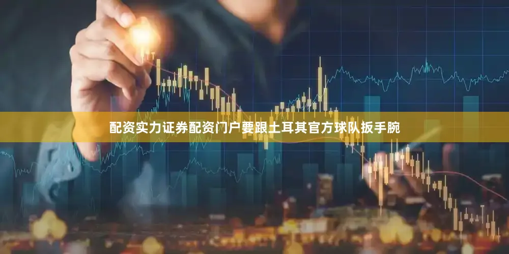 配资实力证券配资门户要跟土耳其官方球队扳手腕
