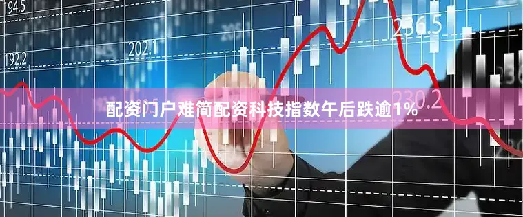 配资门户难简配资科技指数午后跌逾1%
