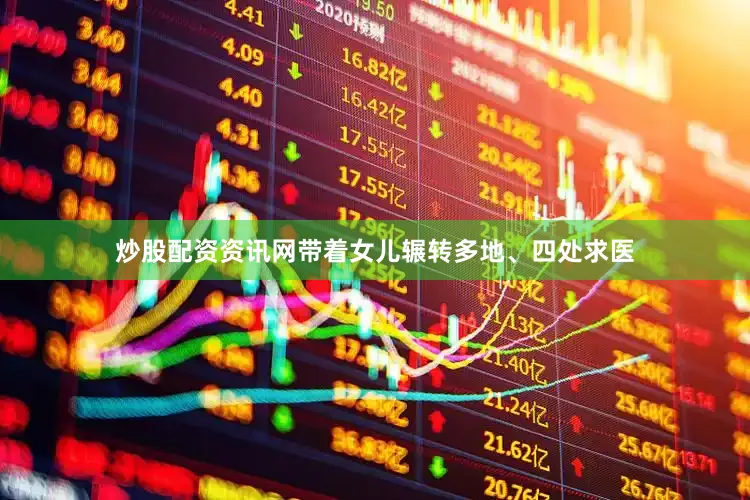 炒股配资资讯网带着女儿辗转多地、四处求医