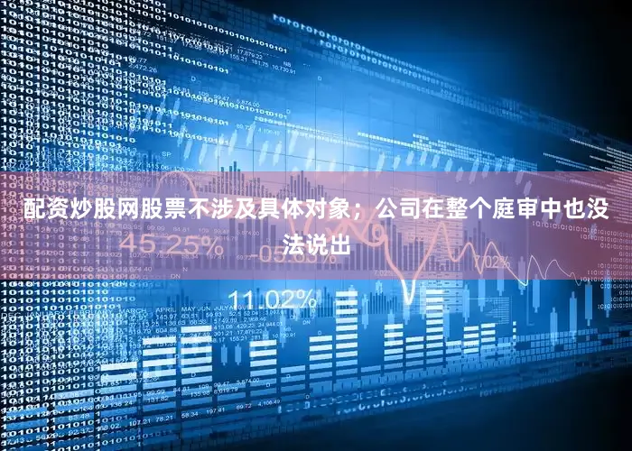 配资炒股网股票不涉及具体对象；公司在整个庭审中也没法说出