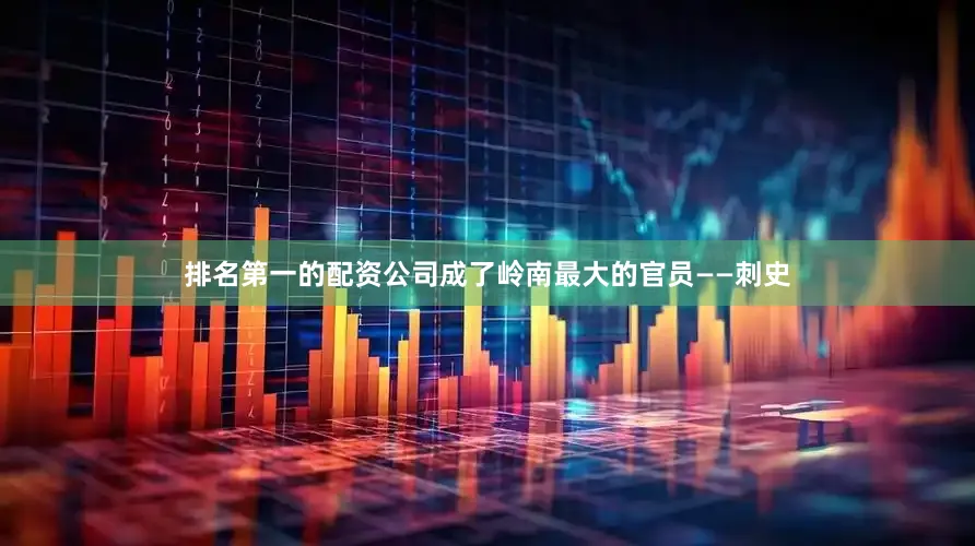 排名第一的配资公司成了岭南最大的官员——刺史