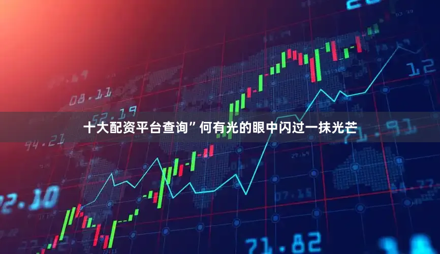 十大配资平台查询”何有光的眼中闪过一抹光芒