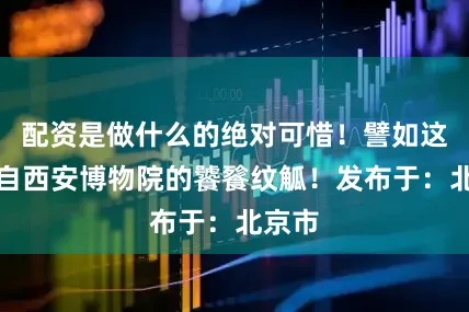 配资是做什么的绝对可惜！譬如这件来自西安博物院的饕餮纹觚！发布于：北京市