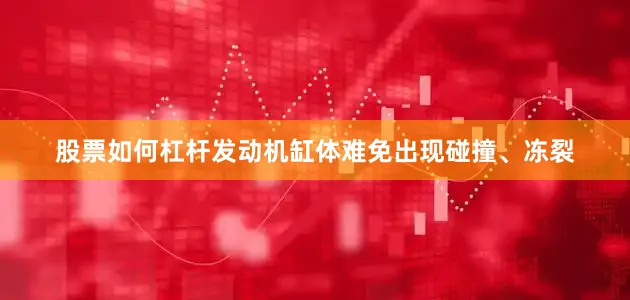 股票如何杠杆发动机缸体难免出现碰撞、冻裂