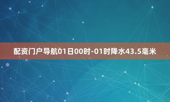 配资门户导航01日00时-01时降水43.5毫米