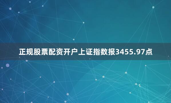 正规股票配资开户上证指数报3455.97点