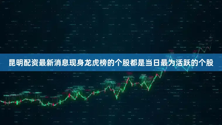昆明配资最新消息现身龙虎榜的个股都是当日最为活跃的个股