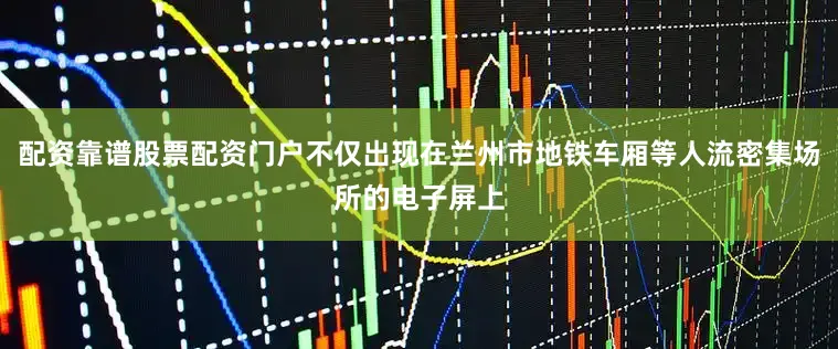 配资靠谱股票配资门户不仅出现在兰州市地铁车厢等人流密集场所的电子屏上