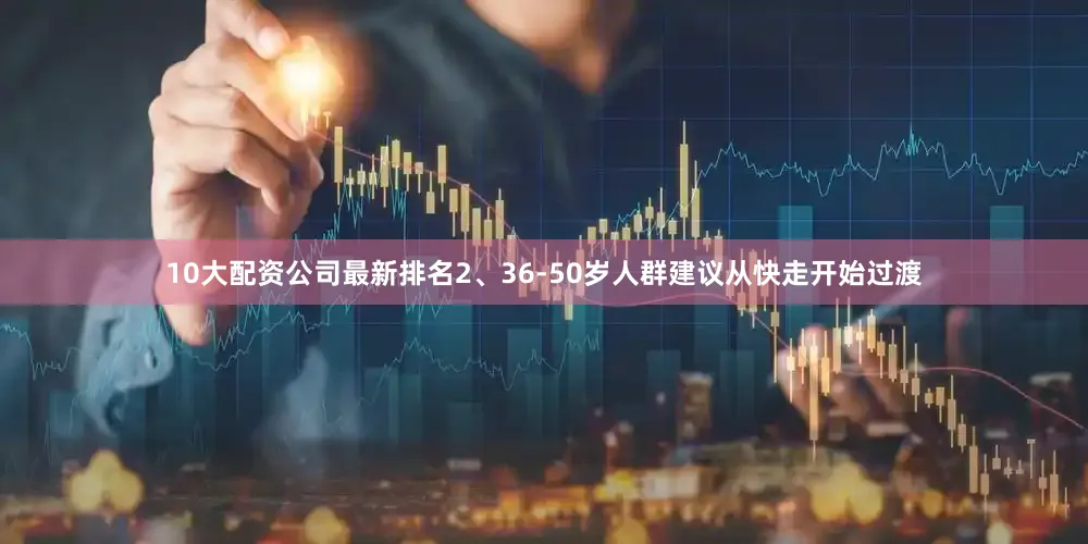 10大配资公司最新排名2、36-50岁人群建议从快走开始过渡
