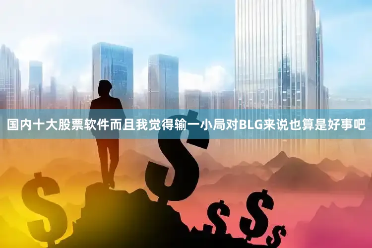 国内十大股票软件而且我觉得输一小局对BLG来说也算是好事吧
