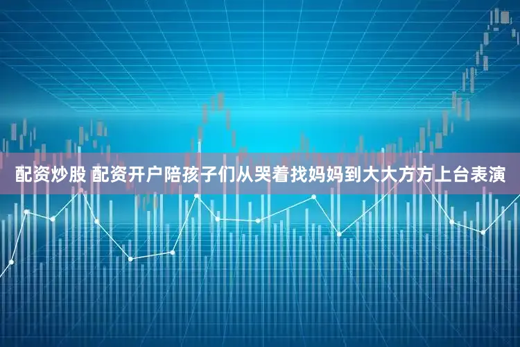 配资炒股 配资开户陪孩子们从哭着找妈妈到大大方方上台表演
