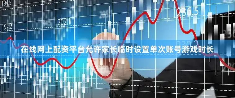 在线网上配资平台允许家长临时设置单次账号游戏时长