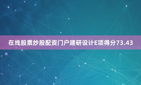 在线股票炒股配资门户建研设计E项得分73.43