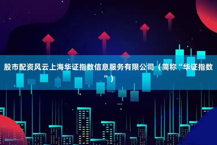 股市配资风云上海华证指数信息服务有限公司（简称“华证指数”）