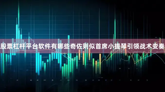 股票杠杆平台软件有哪些奇佐则似首席小提琴引领战术变奏