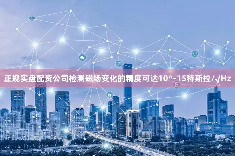正规实盘配资公司检测磁场变化的精度可达10^-15特斯拉/√Hz