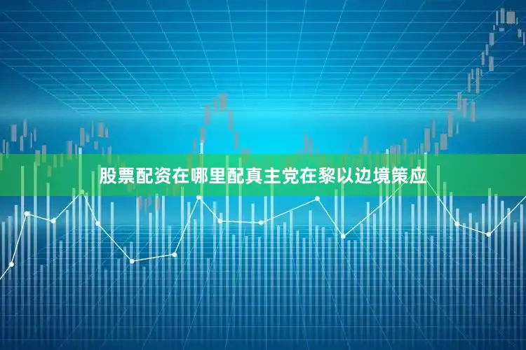 股票配资在哪里配真主党在黎以边境策应