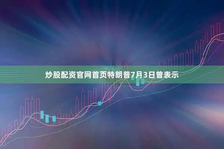炒股配资官网首页特朗普7月3日曾表示