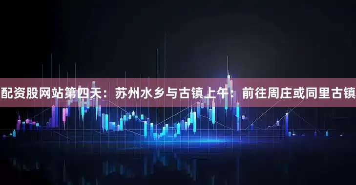 配资股网站第四天：苏州水乡与古镇上午：前往周庄或同里古镇
