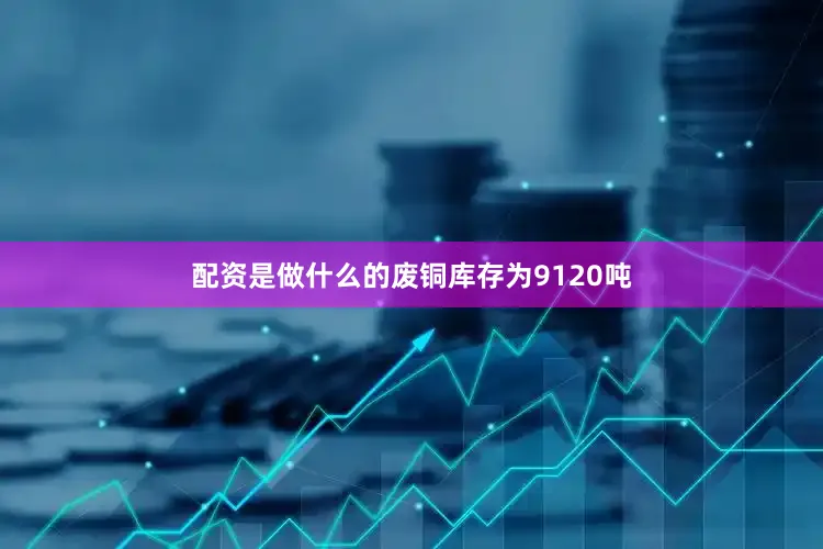 配资是做什么的废铜库存为9120吨