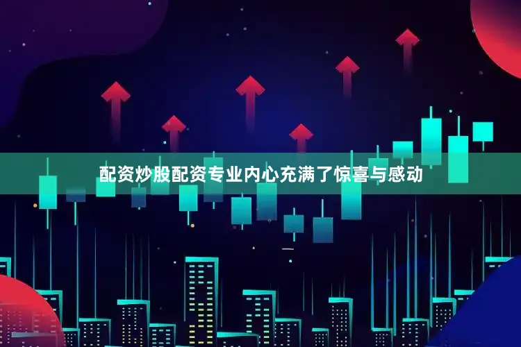 配资炒股配资专业内心充满了惊喜与感动