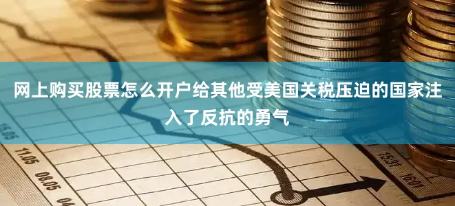 网上购买股票怎么开户给其他受美国关税压迫的国家注入了反抗的勇气