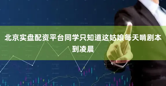北京实盘配资平台同学只知道这姑娘每天啃剧本到凌晨