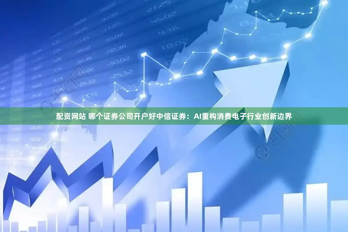 配资网站 哪个证券公司开户好中信证券：AI重构消费电子行业创新边界