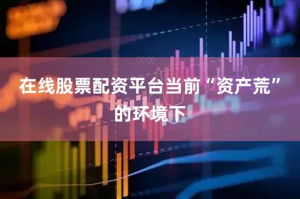 在线股票配资平台当前“资产荒”的环境下