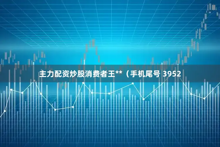 主力配资炒股消费者王**（手机尾号 3952