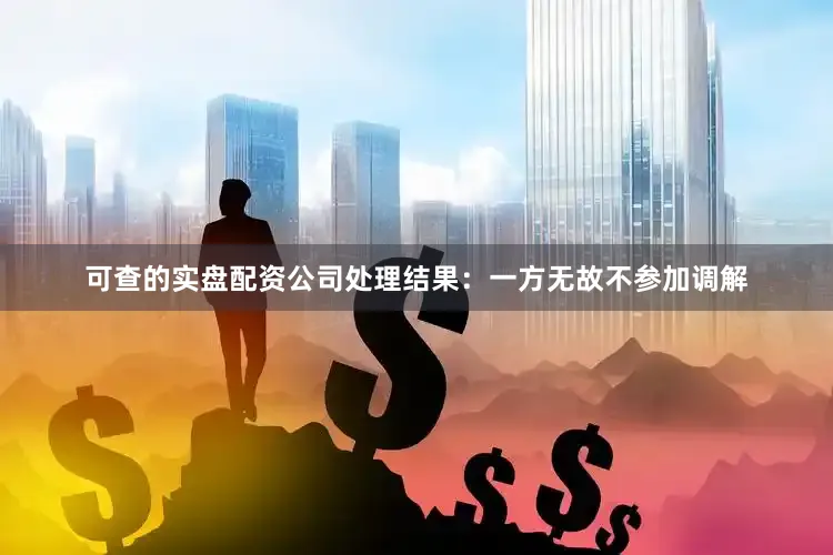 可查的实盘配资公司处理结果：一方无故不参加调解