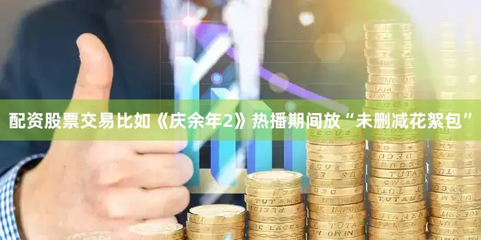 配资股票交易比如《庆余年2》热播期间放“未删减花絮包”