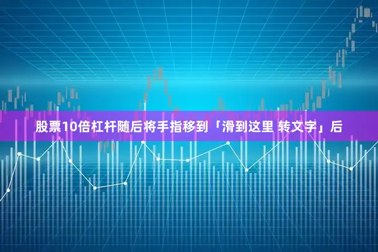 股票10倍杠杆随后将手指移到「滑到这里 转文字」后