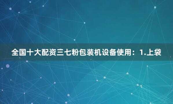 全国十大配资三七粉包装机设备使用：1.上袋