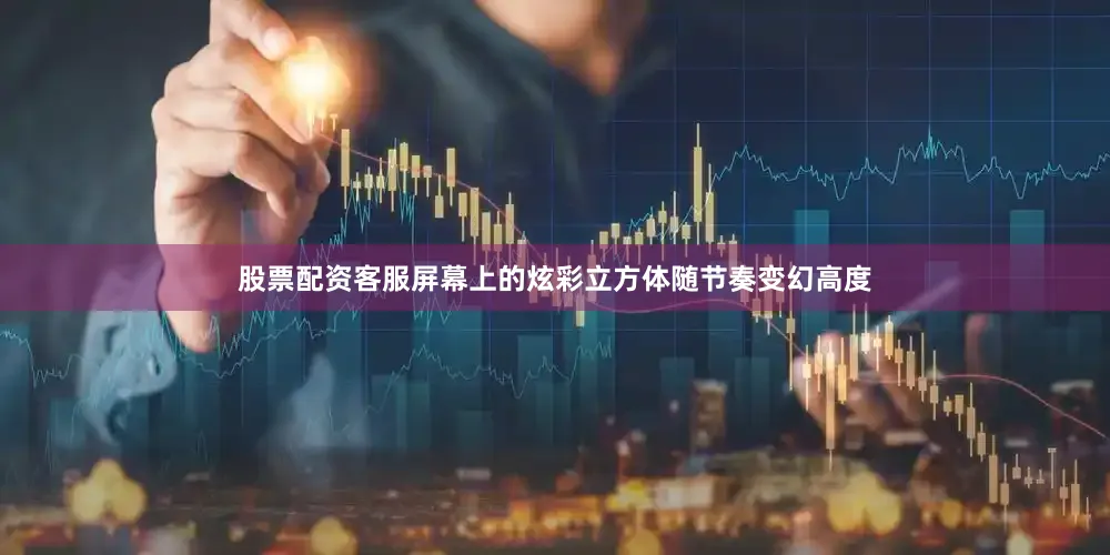 股票配资客服屏幕上的炫彩立方体随节奏变幻高度