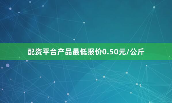 配资平台产品最低报价0.50元/公斤