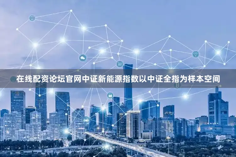 在线配资论坛官网中证新能源指数以中证全指为样本空间