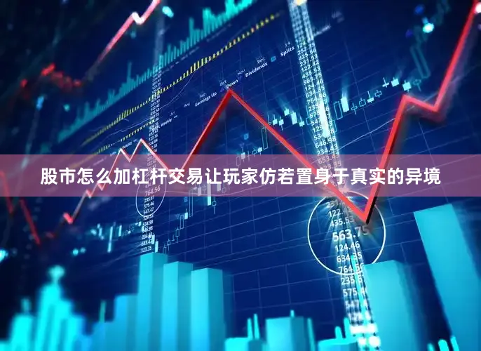 股市怎么加杠杆交易让玩家仿若置身于真实的异境