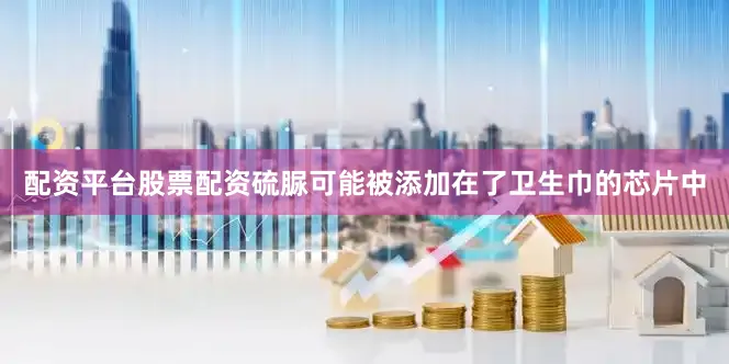 配资平台股票配资硫脲可能被添加在了卫生巾的芯片中