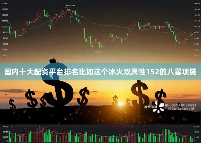 国内十大配资平台排名比如这个冰火双属性152的八星项链
