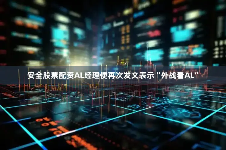 安全股票配资AL经理便再次发文表示“外战看AL”
