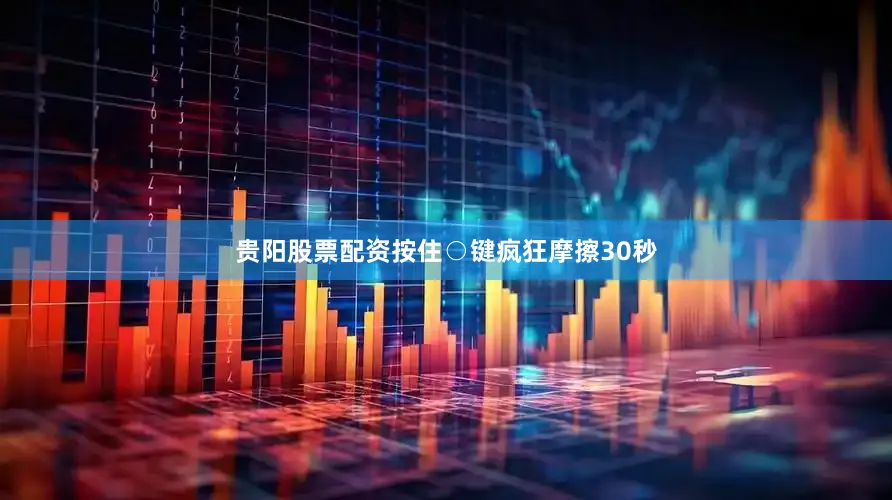 贵阳股票配资按住○键疯狂摩擦30秒