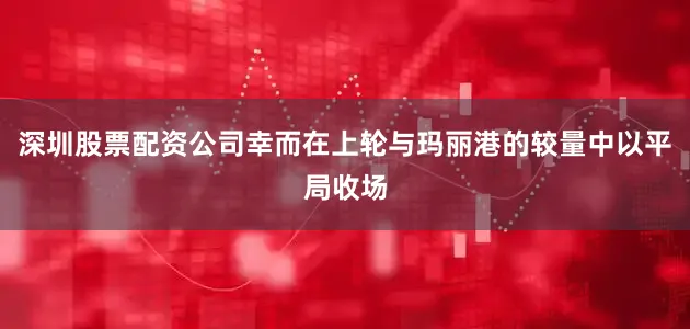 深圳股票配资公司幸而在上轮与玛丽港的较量中以平局收场