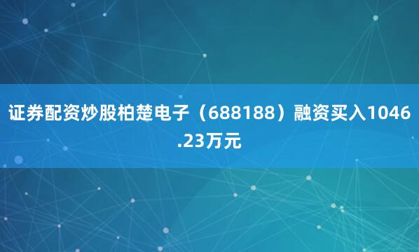 证券配资炒股柏楚电子（688188）融资买入1046.23万元