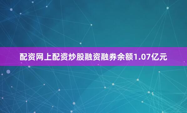配资网上配资炒股融资融券余额1.07亿元
