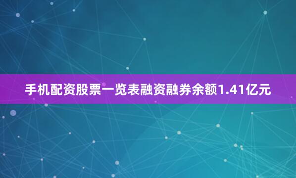 手机配资股票一览表融资融券余额1.41亿元