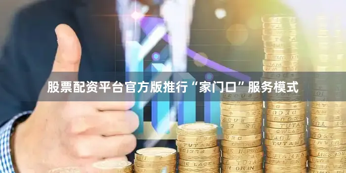 股票配资平台官方版推行“家门口”服务模式